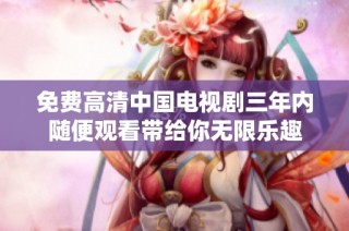 免费高清中国电视剧三年内随便观看带给你无限乐趣