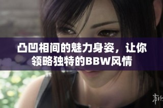 凸凹相间的魅力身姿，让你领略独特的BBW风情