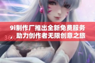 9i制作厂推出全新免费服务，助力创作者无限创意之旅