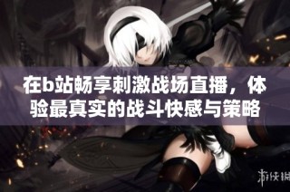 在b站畅享刺激战场直播，体验最真实的战斗快感与策略对决