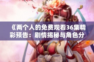 《两个人的免费观看36集精彩预告：剧情揭秘与角色分析》