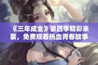 《三年成全》第四季精彩来袭，免费观看热血青春故事