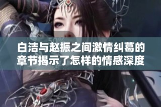 白洁与赵振之间激情纠葛的章节揭示了怎样的情感深度