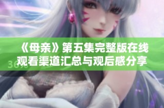 《母亲》第五集完整版在线观看渠道汇总与观后感分享