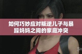 如何巧妙应对叛逆儿子与暴躁妈妈之间的家庭冲突