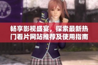 畅享影视盛宴，探索最新热门看片网站推荐及使用指南