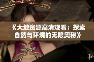 《大地资源高清观看：探索自然与环境的无限奥秘》