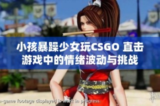 小孩暴躁少女玩CSGO 直击游戏中的情绪波动与挑战