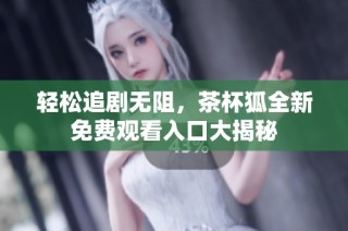 轻松追剧无阻，茶杯狐全新免费观看入口大揭秘
