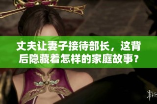 丈夫让妻子接待部长，这背后隐藏着怎样的家庭故事？