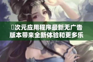 囧次元应用程序最新无广告版本带来全新体验和更多乐趣