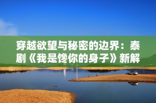 穿越欲望与秘密的边界：泰剧《我是馋你的身子》新解读