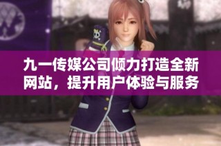九一传媒公司倾力打造全新网站，提升用户体验与服务质量