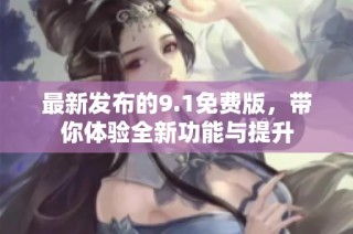 最新发布的9.1免费版，带你体验全新功能与提升