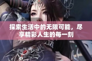 探索生活中的无限可能，尽享精彩人生的每一刻
