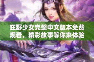 狂野少女完整中文版本免费观看，精彩故事等你来体验