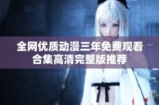 全网优质动漫三年免费观看合集高清完整版推荐
