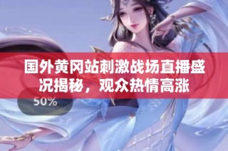 国外黄冈站刺激战场直播盛况揭秘，观众热情高涨