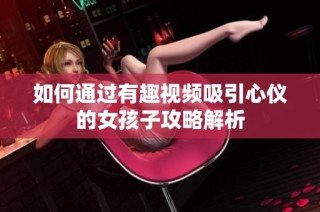 如何通过有趣视频吸引心仪的女孩子攻略解析