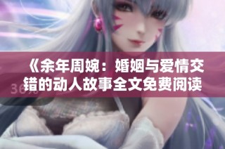 《余年周婉：婚姻与爱情交错的动人故事全文免费阅读》
