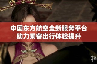 中国东方航空全新服务平台助力乘客出行体验提升