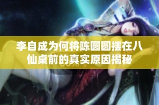 李自成为何将陈圆圆摆在八仙桌前的真实原因揭秘