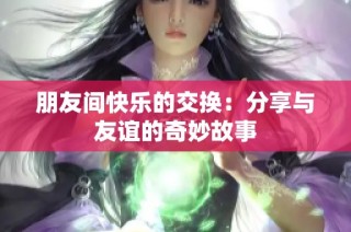 朋友间快乐的交换：分享与友谊的奇妙故事
