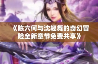 《陈六何与沈轻舞的奇幻冒险全新章节免费共享》