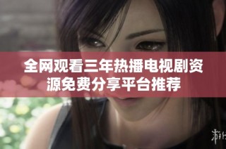 全网观看三年热播电视剧资源免费分享平台推荐