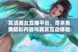 高清美女直播平台，尽享免费精彩内容与真实互动体验