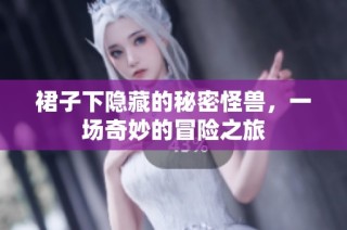 裙子下隐藏的秘密怪兽，一场奇妙的冒险之旅
