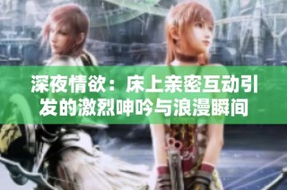 深夜情欲：床上亲密互动引发的激烈呻吟与浪漫瞬间