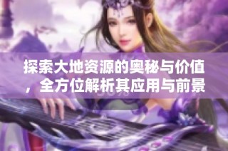 探索大地资源的奥秘与价值，全方位解析其应用与前景
