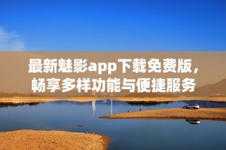 最新魅影app下载免费版，畅享多样功能与便捷服务