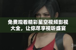 免费观看精彩星空视频影视大全，让你尽享视听盛宴