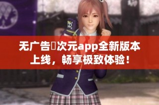 无广告囧次元app全新版本上线，畅享极致体验！