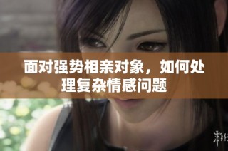 面对强势相亲对象，如何处理复杂情感问题