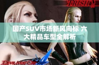 国产SUV市场新风向标 六大精品车型全解析