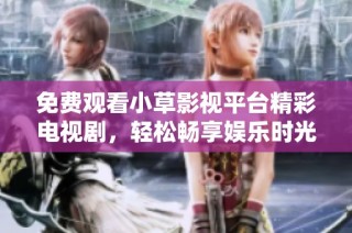 免费观看小草影视平台精彩电视剧，轻松畅享娱乐时光