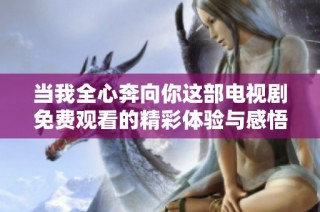 当我全心奔向你这部电视剧免费观看的精彩体验与感悟