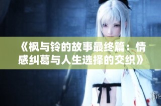 《枫与铃的故事最终篇：情感纠葛与人生选择的交织》