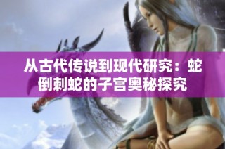 从古代传说到现代研究：蛇倒刺蛇的子宫奥秘探究