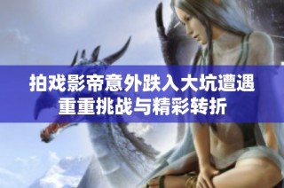 拍戏影帝意外跌入大坑遭遇重重挑战与精彩转折