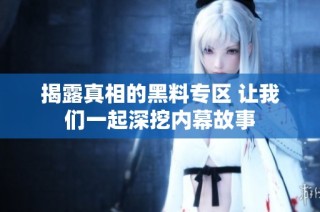 揭露真相的黑料专区 让我们一起深挖内幕故事