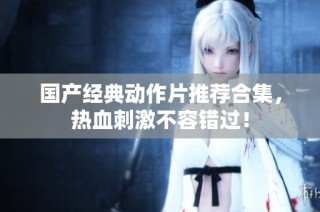 国产经典动作片推荐合集，热血刺激不容错过！