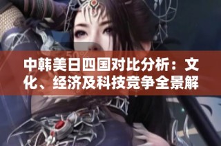 中韩美日四国对比分析：文化、经济及科技竞争全景解读