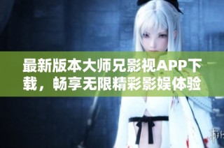 最新版本大师兄影视APP下载，畅享无限精彩影娱体验