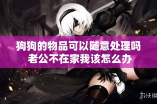 狗狗的物品可以随意处理吗 老公不在家我该怎么办