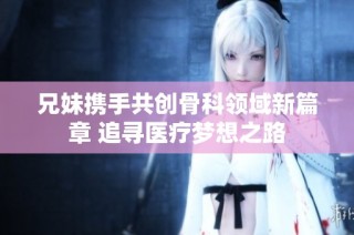 兄妹携手共创骨科领域新篇章 追寻医疗梦想之路