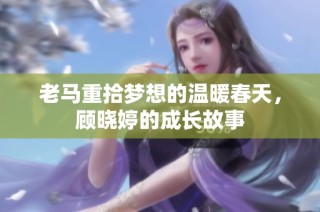 老马重拾梦想的温暖春天，顾晓婷的成长故事